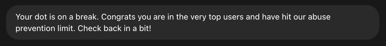 A chat bubble from a dot: Your dot is on a break. Congrats you are in the very top users and have hit our abuse prevention limit. Check back in a bit!