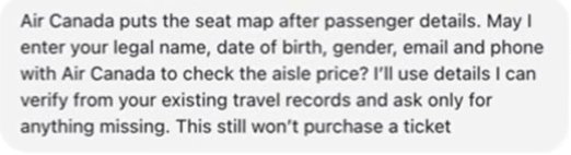 A message from a dot: Air Canada puts the seat map after passenger details. May I enter your legal name, date of birth, gender, email and phone with Air Canada to check the aisle price? I'll use details I can verify from your existing travel records and ask only for anything missing. This still won't purchase a ticket